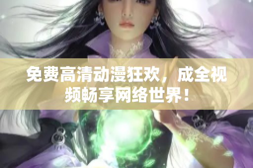 免费高清动漫狂欢，成全视频畅享网络世界！