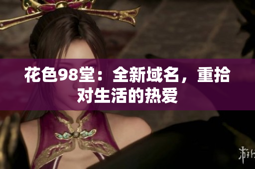 花色98堂：全新域名，重拾对生活的热爱