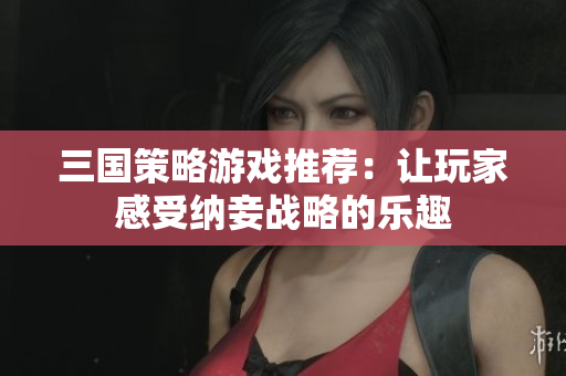 三国策略游戏推荐：让玩家感受纳妾战略的乐趣