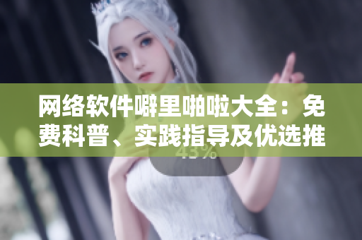 网络软件噼里啪啦大全：免费科普、实践指导及优选推荐