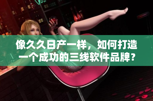 像久久日产一样，如何打造一个成功的三线软件品牌？