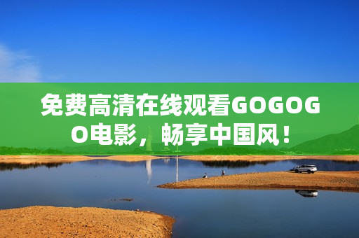 免费高清在线观看GOGOGO电影，畅享中国风！