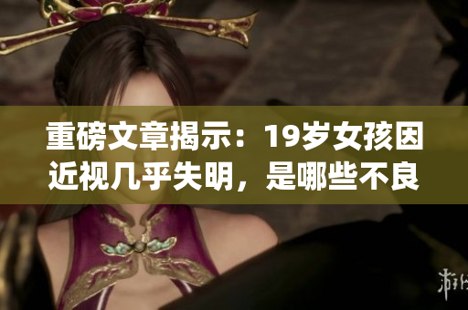 重磅文章揭示：19岁女孩因近视几乎失明，是哪些不良习惯惹的祸？)