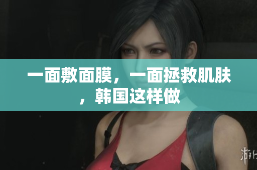 一面敷面膜，一面拯救肌肤，韩国这样做