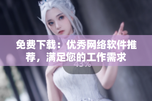 免费下载：优秀网络软件推荐，满足您的工作需求