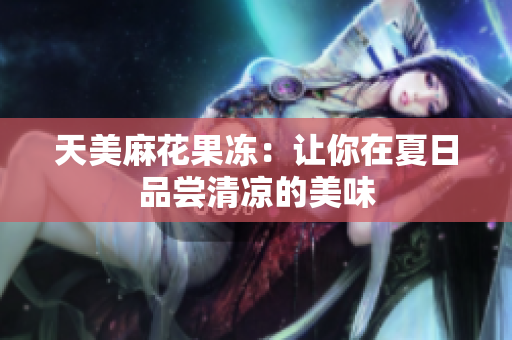 天美麻花果冻：让你在夏日品尝清凉的美味