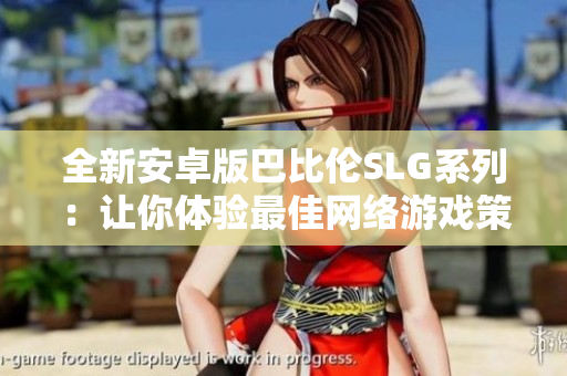 全新安卓版巴比伦SLG系列：让你体验最佳网络游戏策略