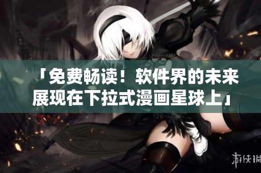 「免费畅读！软件界的未来展现在下拉式漫画星球上」