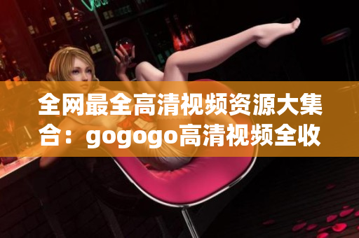 全网最全高清视频资源大集合：gogogo高清视频全收录