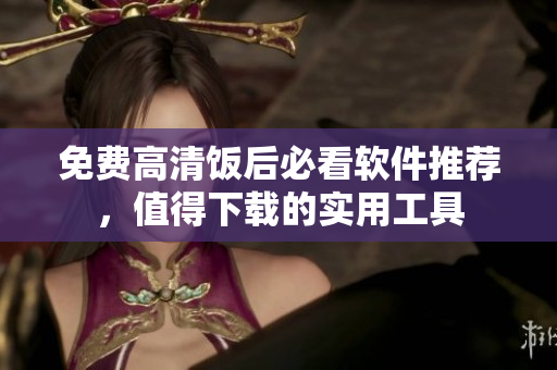 免费高清饭后必看软件推荐，值得下载的实用工具