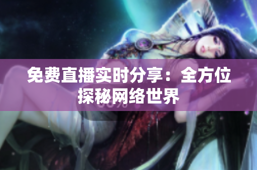 免费直播实时分享：全方位探秘网络世界