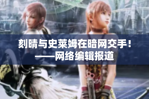 刻晴与史莱姆在暗网交手！——网络编辑报道