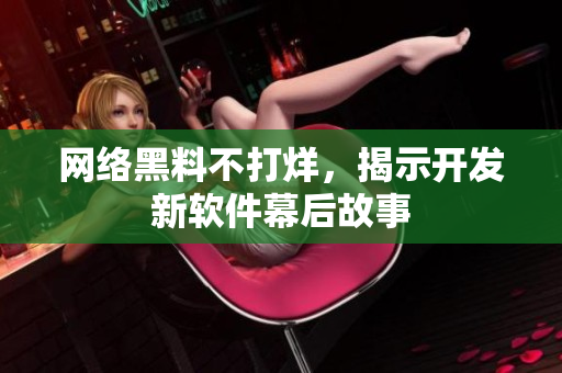 网络黑料不打烊，揭示开发新软件幕后故事