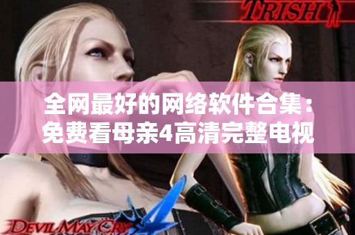 全网最好的网络软件合集：免费看母亲4高清完整电视剧