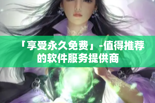 「享受永久免费」-值得推荐的软件服务提供商