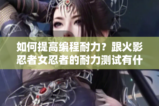 如何提高编程耐力？跟火影忍者女忍者的耐力测试有什么关系？