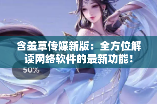 含羞草传媒新版：全方位解读网络软件的最新功能！