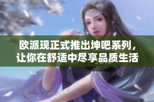 欧派现正式推出坤吧系列，让你在舒适中尽享品质生活