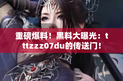 重磅爆料！黑料大曝光：tttzzz07du的传送门！