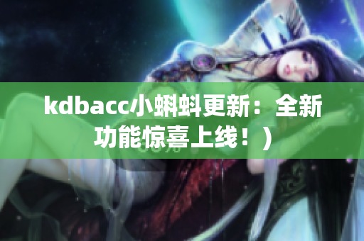 kdbacc小蝌蚪更新：全新功能惊喜上线！)