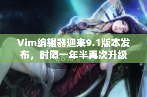 Vim编辑器迎来9.1版本发布，时隔一年半再次升级