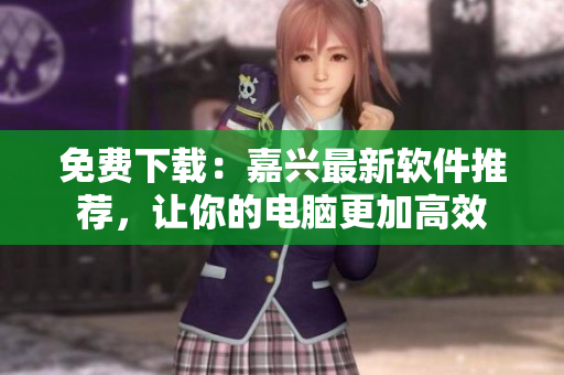 免费下载：嘉兴最新软件推荐，让你的电脑更加高效