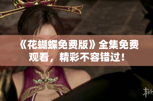 《花蝴蝶免费版》全集免费观看，精彩不容错过！