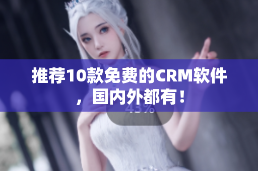 推荐10款免费的CRM软件，国内外都有！