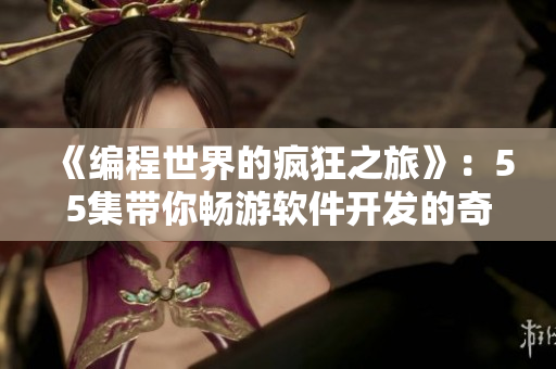 《编程世界的疯狂之旅》：55集带你畅游软件开发的奇妙世界