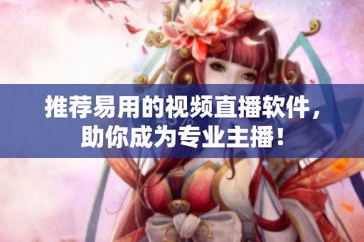 推荐易用的视频直播软件，助你成为专业主播！
