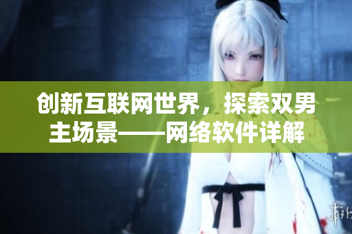 创新互联网世界，探索双男主场景——网络软件详解