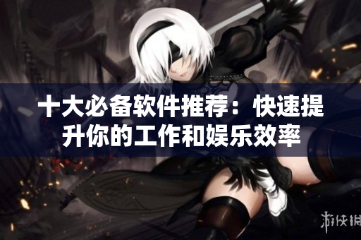 十大必备软件推荐：快速提升你的工作和娱乐效率