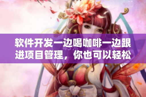 软件开发一边喝咖啡一边跟进项目管理，你也可以轻松实现！