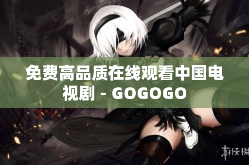 免费高品质在线观看中国电视剧 - GOGOGO