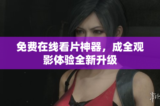 免费在线看片神器，成全观影体验全新升级