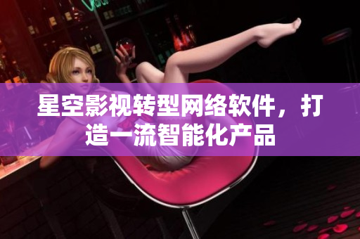 星空影视转型网络软件，打造一流智能化产品