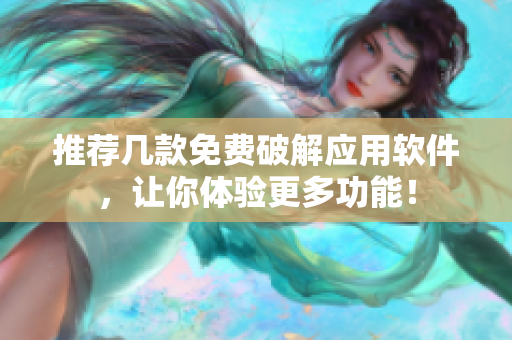推荐几款免费破解应用软件，让你体验更多功能！