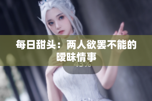每日甜头：两人欲罢不能的暧昧情事