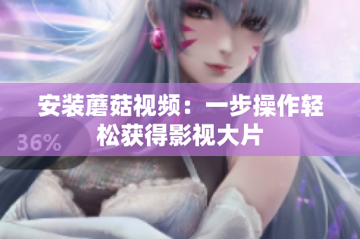 安装蘑菇视频：一步操作轻松获得影视大片