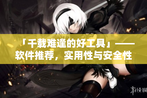 「千载难逢的好工具」——软件推荐，实用性与安全性并存