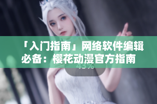 「入门指南」网络软件编辑必备：樱花动漫官方指南