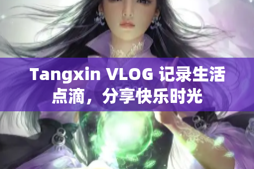 Tangxin VLOG 记录生活点滴，分享快乐时光