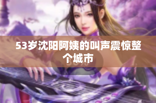 53岁沈阳阿姨的叫声震惊整个城市