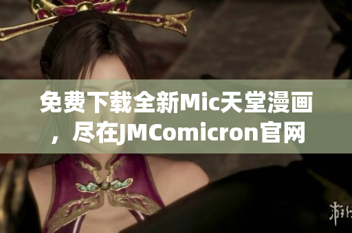 免费下载全新Mic天堂漫画，尽在JMComicron官网