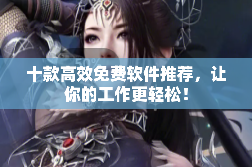 十款高效免费软件推荐，让你的工作更轻松！