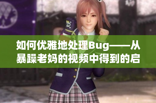 如何优雅地处理Bug——从暴躁老妈的视频中得到的启示