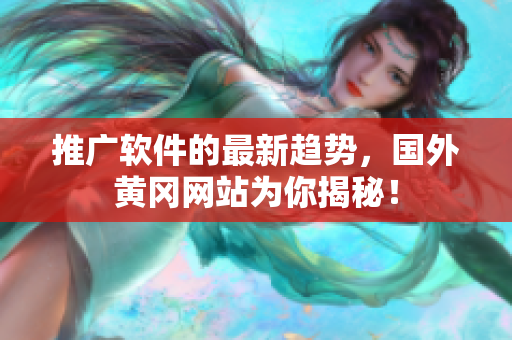 推广软件的最新趋势，国外黄冈网站为你揭秘！