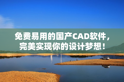 免费易用的国产CAD软件，完美实现你的设计梦想！