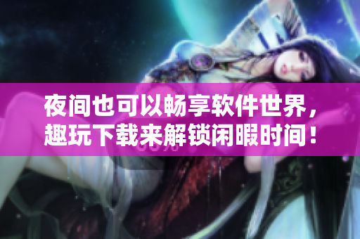 夜间也可以畅享软件世界，趣玩下载来解锁闲暇时间！
