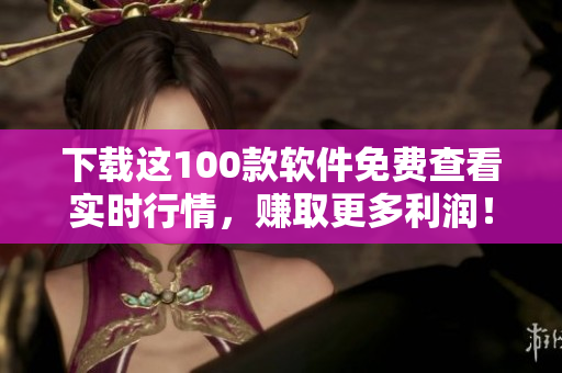 下载这100款软件免费查看实时行情，赚取更多利润！
